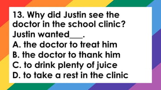 13. Why did Justin see the
doctor in the school clinic?
Justin wanted___.
A. the doctor to treat him
B. the doctor to thank him
C. to drink plenty of juice
D. to take a rest in the clinic
 