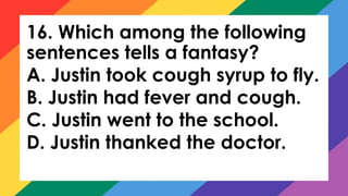 16. Which among the following
sentences tells a fantasy?
A. Justin took cough syrup to fly.
B. Justin had fever and cough.
C. Justin went to the school.
D. Justin thanked the doctor.
 