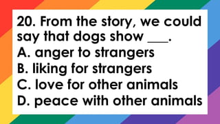 20. From the story, we could
say that dogs show ___.
A. anger to strangers
B. liking for strangers
C. love for other animals
D. peace with other animals
 