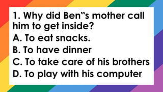 1. Why did Ben s mother call
‟
him to get inside?
A. To eat snacks.
B. To have dinner
C. To take care of his brothers
D. To play with his computer
 
