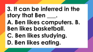3. It can be inferred in the
story that Ben ___.
A. Ben likes computers. B.
Ben likes basketball.
C. Ben likes studying.
D. Ben likes eating.
 
