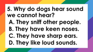 5. Why do dogs hear sound
we cannot hear?
A. They sniff other people.
B. They have keen noses.
C. They have sharp ears.
D. They like loud sounds.
 