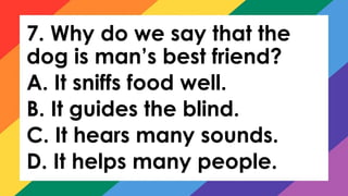 7. Why do we say that the
dog is man’s best friend?
A. It sniffs food well.
B. It guides the blind.
C. It hears many sounds.
D. It helps many people.
 