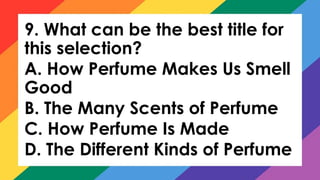 9. What can be the best title for
this selection?
A. How Perfume Makes Us Smell
Good
B. The Many Scents of Perfume
C. How Perfume Is Made
D. The Different Kinds of Perfume
 
