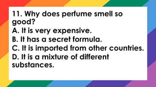 11. Why does perfume smell so
good?
A. It is very expensive.
B. It has a secret formula.
C. It is imported from other countries.
D. It is a mixture of different
substances.
 