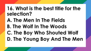 16. What is the best title for the
selection?
A. The Men In The Fields
B. The Wolf In The Woods
C. The Boy Who Shouted Wolf
D. The Young Boy And The Men
 