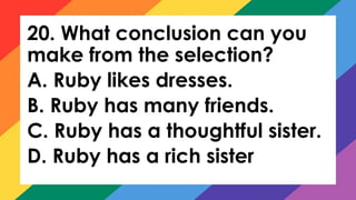 20. What conclusion can you
make from the selection?
A. Ruby likes dresses.
B. Ruby has many friends.
C. Ruby has a thoughtful sister.
D. Ruby has a rich sister
 