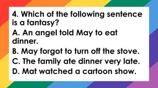 4. Which of the following sentence
is a fantasy?
A. An angel told May to eat
dinner.
B. May forgot to turn off the stove.
C. The family ate dinner very late.
D. Mat watched a cartoon show.
 
