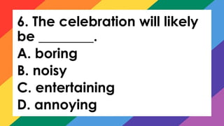 6. The celebration will likely
be ________.
A. boring
B. noisy
C. entertaining
D. annoying
 