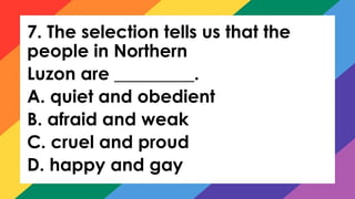 7. The selection tells us that the
people in Northern
Luzon are _________.
A. quiet and obedient
B. afraid and weak
C. cruel and proud
D. happy and gay
 
