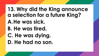 13. Why did the King announce
a selection for a future King?
A.He was sick.
B. He was tired.
C. He was dying.
D. He had no son.
 