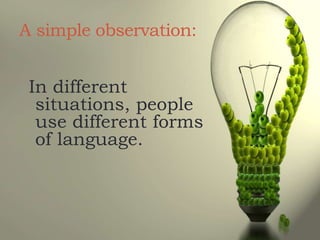 A simple observation:
In different
situations, people
use different forms
of language.
 