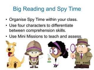 Big Reading and Spy Time
• Organise Spy Time within your class.
• Use four characters to differentiate
between comprehension skills.
• Use Mini Missions to teach and assess.
 