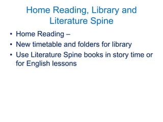 Home Reading, Library and
Literature Spine
• Home Reading –
• New timetable and folders for library
• Use Literature Spine books in story time or
for English lessons
 