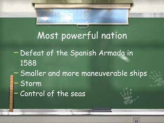 Most powerful nation Defeat of the Spanish Armada in 1588 Smaller and more maneuverable ships Storm Control of the seas 