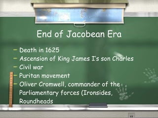 End of Jacobean Era Death in 1625 Ascension of King James I’s son Charles Civil war Puritan movement Oliver Cromwell, commander of the Parliamentary forces (Ironsides, Roundheads 