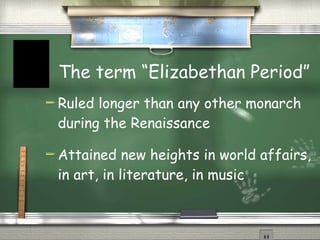 The term “Elizabethan Period” Ruled longer than any other monarch during the Renaissance Attained new heights in world affairs, in art, in literature, in music 