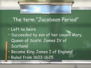 The term “Jacobean Period” Left no heirs Succeeded by son of her cousin Mary, Queen of Scots: James IV of Scotland Became King James I of England Ruled from 1603-1625 