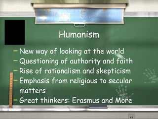 Humanism New way of looking at the world Questioning of authority and faith Rise of rationalism and skepticism Emphasis from religious to secular matters Great thinkers: Erasmus and More 