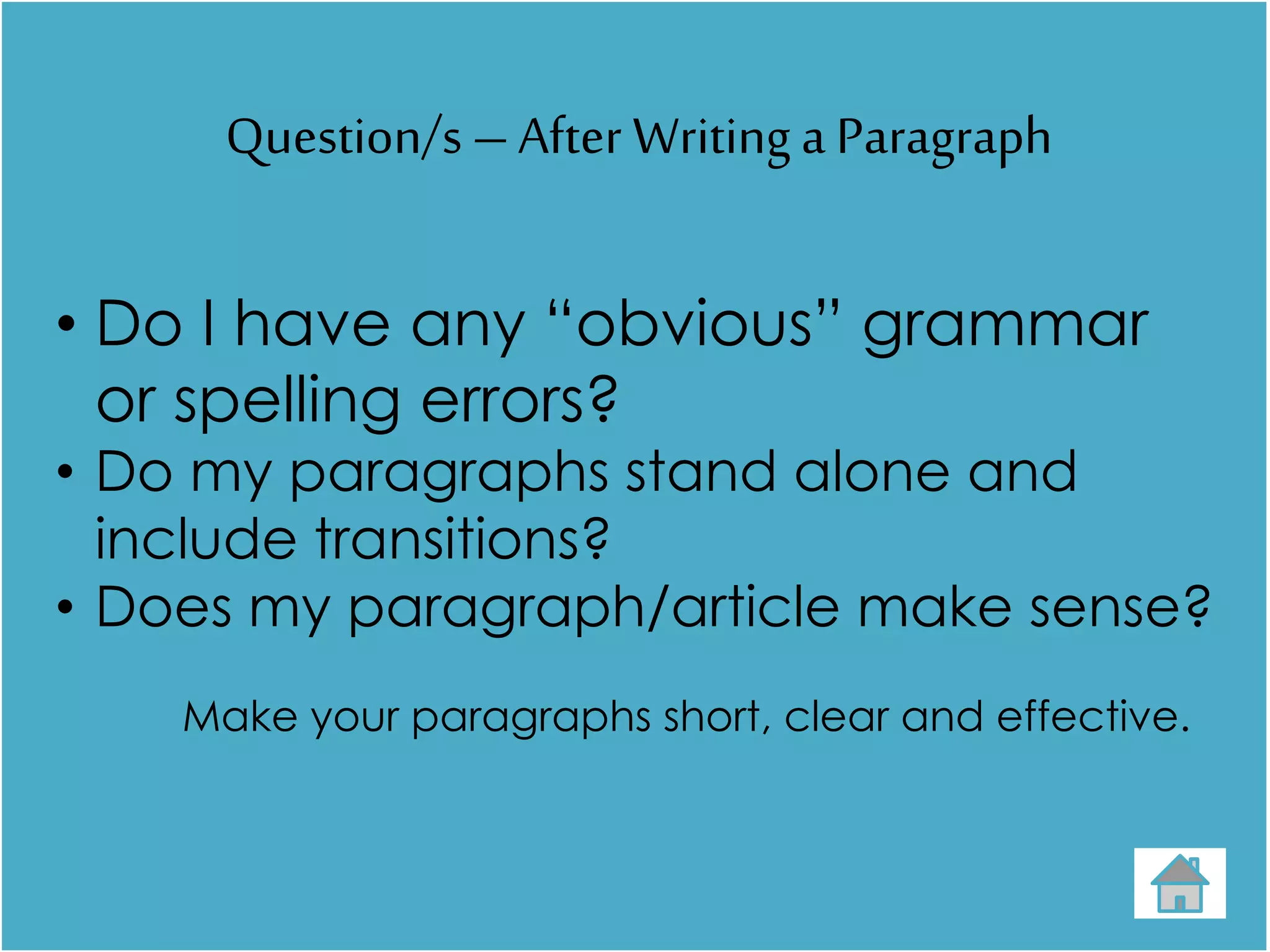 Question/s –After Writing a Paragraph
• Do I have any “obvious” grammar
or spelling errors?
• Do my paragraphs stand alone and
include transitions?
• Does my paragraph/article make sense?
Make your paragraphs short, clear and effective.
 