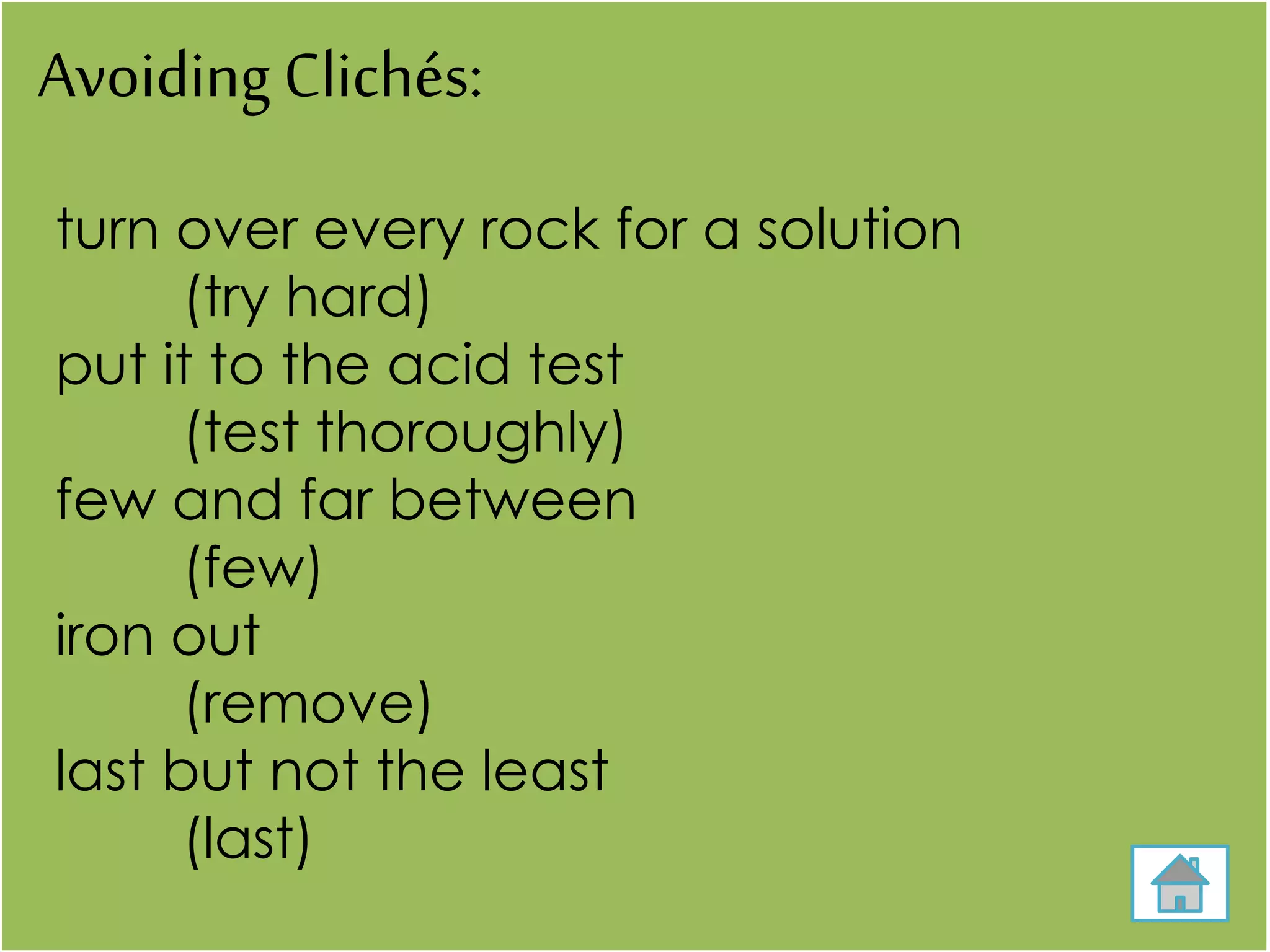 Avoiding Clichés:
turn over every rock for a solution
(try hard)
put it to the acid test
(test thoroughly)
few and far between
(few)
iron out
(remove)
last but not the least
(last)
 