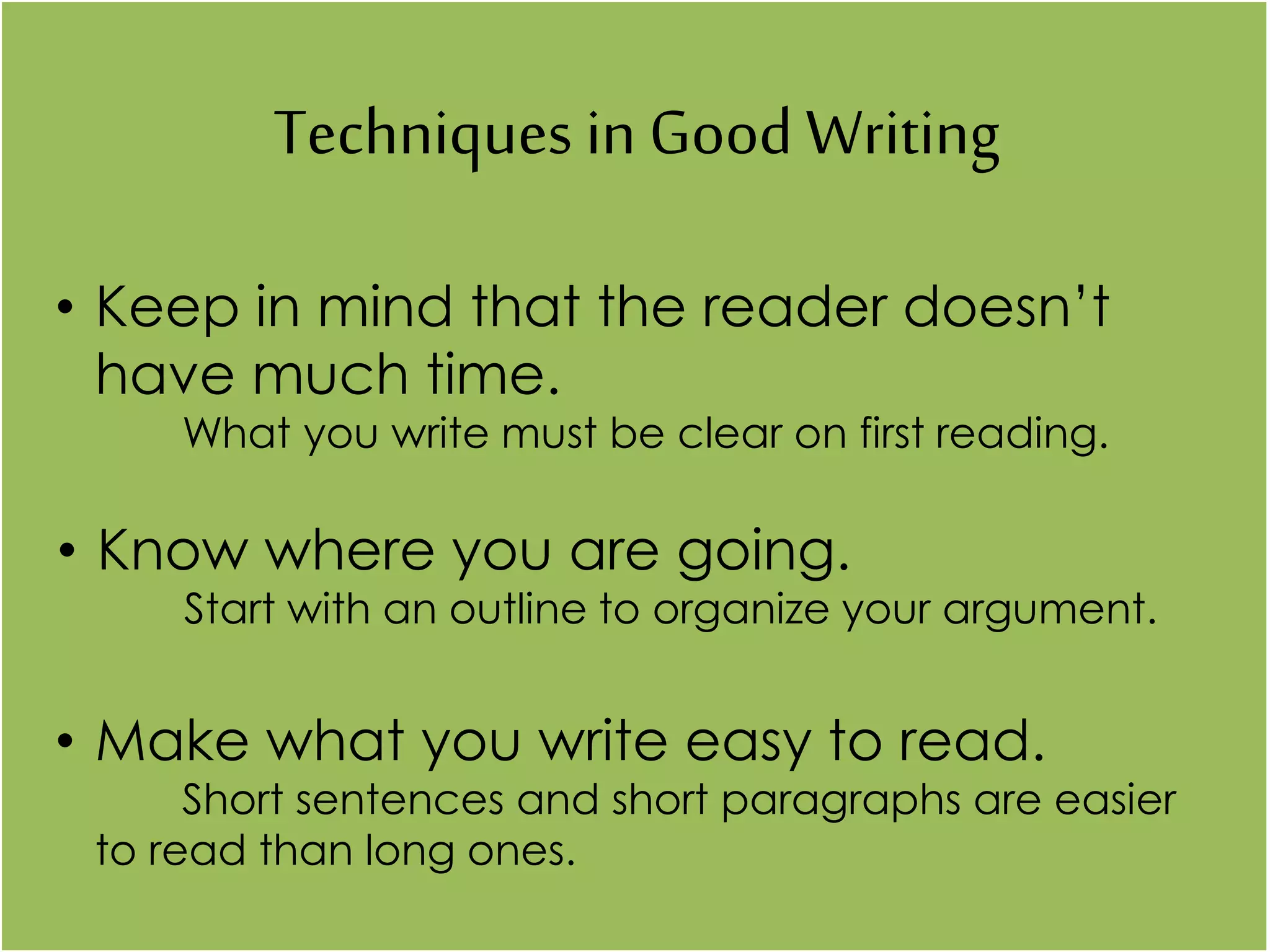 Techniques in Good Writing
• Keep in mind that the reader doesn’t
have much time.
What you write must be clear on first reading.
• Know where you are going.
Start with an outline to organize your argument.
• Make what you write easy to read.
Short sentences and short paragraphs are easier
to read than long ones.
 