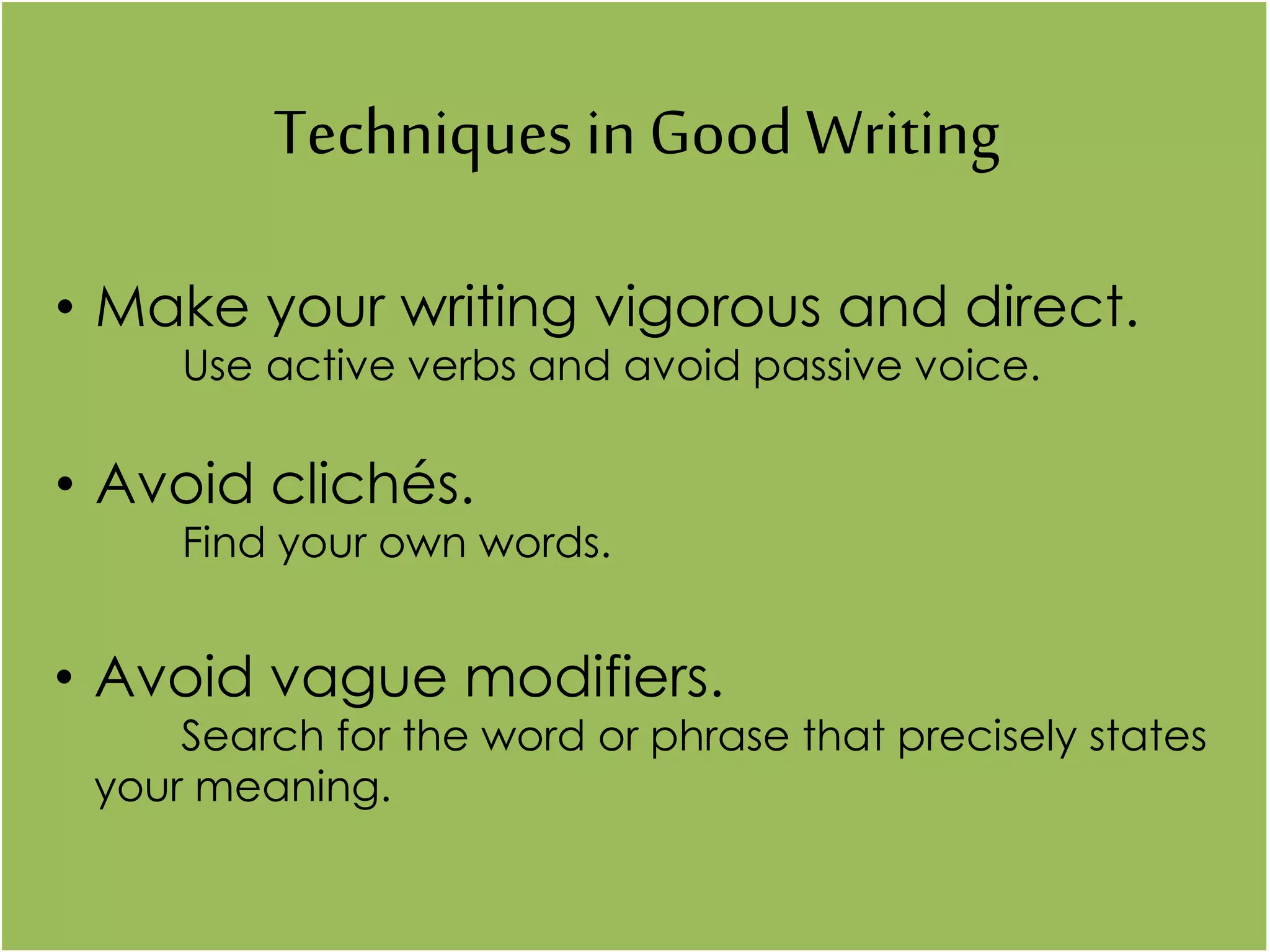 Techniques in Good Writing
• Make your writing vigorous and direct.
Use active verbs and avoid passive voice.
• Avoid clichés.
Find your own words.
• Avoid vague modifiers.
Search for the word or phrase that precisely states
your meaning.
 