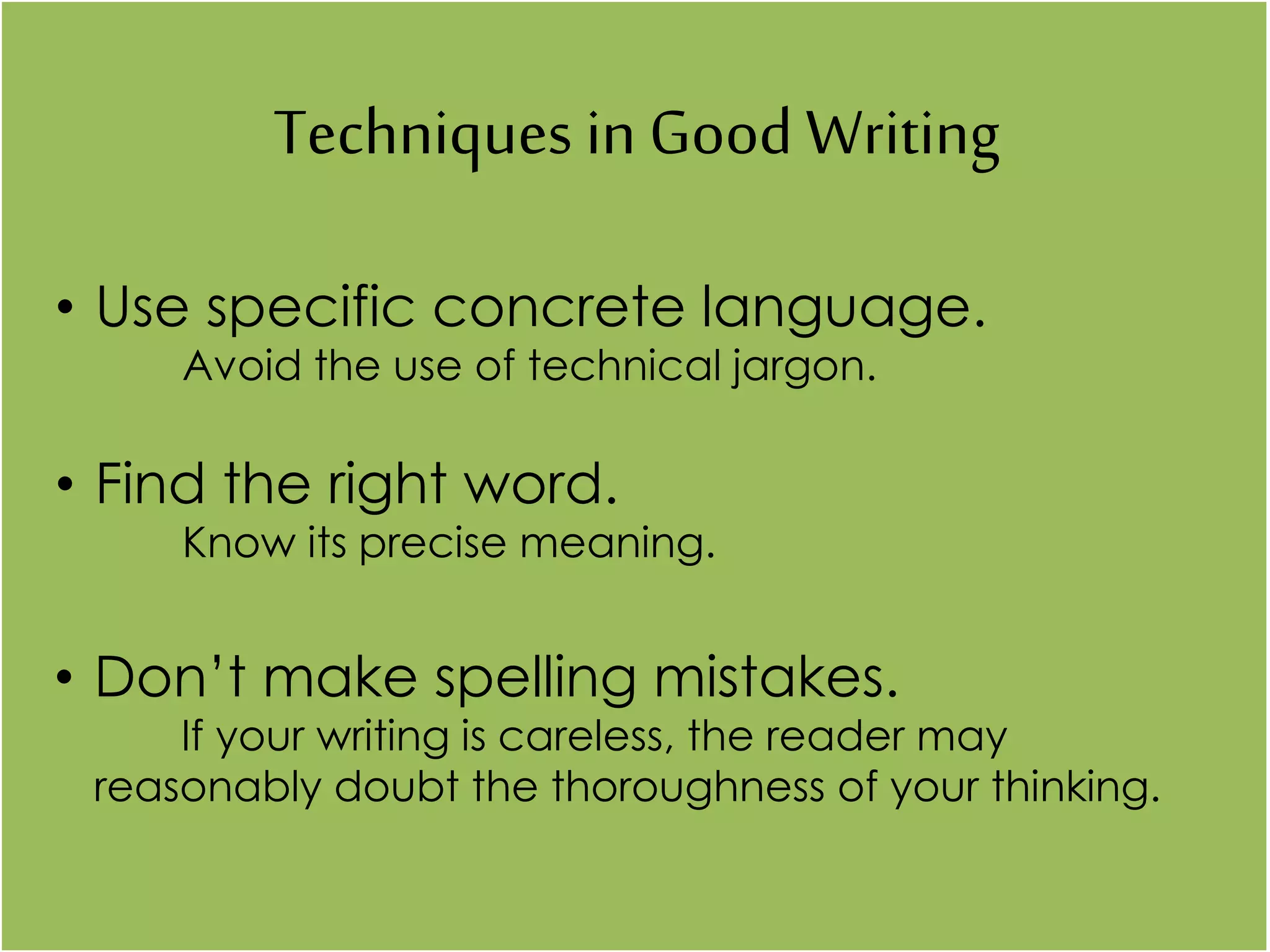 Techniques in Good Writing
• Use specific concrete language.
Avoid the use of technical jargon.
• Find the right word.
Know its precise meaning.
• Don’t make spelling mistakes.
If your writing is careless, the reader may
reasonably doubt the thoroughness of your thinking.
 