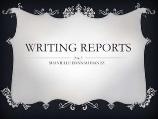 WRITING REPORTS
SHANIELLE DANNAH IBANEZ
 