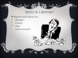  Reports must always be:
 accurate
 concise
 clear
 well structured
WHAT IS A REPORT?
 