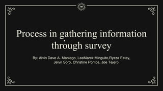Process in gathering information
through survey
By: Alvin Dave A. Maniego, LeeMarck Minguito,Ryzza Estay,
Jelyn Soro, Christine Pontos, Joe Tejero
 