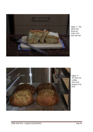 FNBE APR 2014 – English II (ENG30605) Page 30
Figure 7 : The
sliced loaf
bread are
ready to be
pack and sell.
Figure 8 :
The buns are
cooling
down and
prepare to be
pack
 