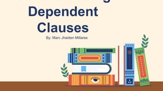 Dependent
Clauses
By: Marc Jhaiden Millares
 