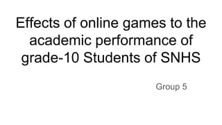 Effects of online games to the
academic performance of
grade-10 Students of SNHS
Group 5
 