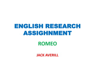 ENGLISH RESEARCH
  ASSIGHNMENT
     ROMEO
     JACK AVERILL
 