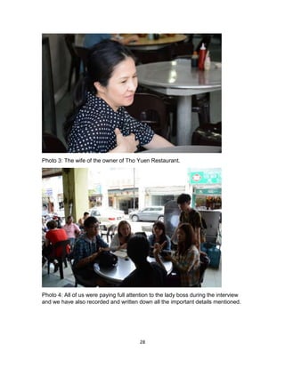 28
Photo 3: The wife of the owner of Tho Yuen Restaurant.
Photo 4: All of us were paying full attention to the lady boss during the interview
and we have also recorded and written down all the important details mentioned.
 