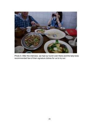 29
Photo 5: After the interview, we had our lunch over there and the lady boss
recommended few of their signature dishes for us to try out.
 