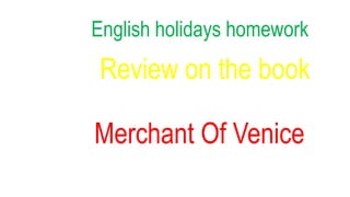 English holidays homework
Review on the book
Merchant Of Venice
 