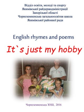 English rhymes and poems
It`s just my hobby
Чорноземненська ЗОШ, 2016
 