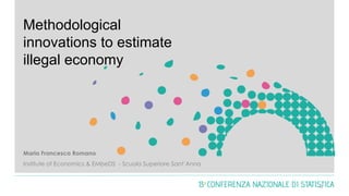 Methodological
innovations to estimate
illegal economy
Maria Francesca Romano
Institute of Economics & EMbeDS - Scuola Superiore Sant’Anna
0
 