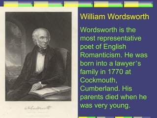 William Wordsworth
Wordsworth is the
most representative
poet of English
Romanticism. He was
born into a lawyer’s
family in 1770 at
Cockmouth,
Cumberland. His
parents died when he
was very young.
 