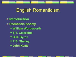 English Romanticism
Introduction
Romantic poetry
 William Wordsworth
 S.T. Coleridge

 G.G. Byron

 P.B. Shelley

 John Keats
 