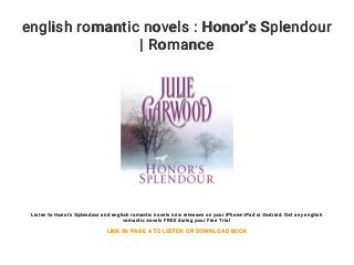 english romantic novels : Honor's Splendour
| Romance
Listen to Honor's Splendour and english romantic novels new releases on your iPhone iPad or Android. Get any english
romantic novels FREE during your Free Trial
LINK IN PAGE 4 TO LISTEN OR DOWNLOAD BOOK
 