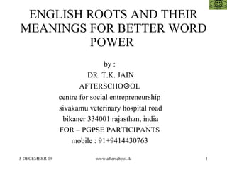 ENGLISH ROOTS AND THEIR MEANINGS FOR BETTER WORD POWER  by :  DR. T.K. JAIN AFTERSCHO ☺ OL  centre for social entrepreneurship  sivakamu veterinary hospital road bikaner 334001 rajasthan, india FOR – PGPSE PARTICIPANTS  mobile : 91+9414430763  