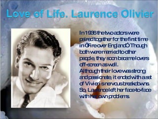 In 1936 the two actors were paired together for the first time in “Fire over England”. Though both were married to other people, they soon became lovers off-screen as well.  Although their love was strong and passionate, it ended with a set of Vivien`s  nervous breakdowns. So, Laurence left her face-to-face with her own problems. 