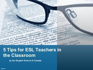 5 Tips for ESL Teachers in
the Classroom
by the English School of Canada
 