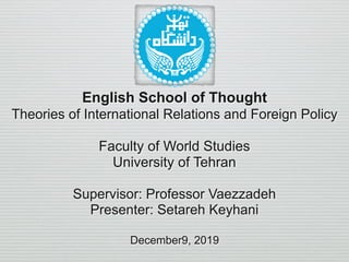 English School of Thought
Theories of International Relations and Foreign Policy
Faculty of World Studies
University of Tehran
Supervisor: Professor Vaezzadeh
Presenter: Setareh Keyhani
December9, 2019
 