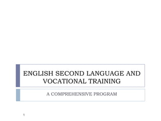 ENGLISH SECOND LANGUAGE AND
     VOCATIONAL TRAINING
     A COMPREHENSIVE PROGRAM



1
 