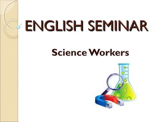 ENGLISH SEMINARENGLISH SEMINAR
Science Workers
 