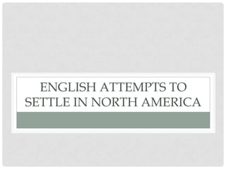 ENGLISH ATTEMPTS TO
SETTLE IN NORTH AMERICA
 